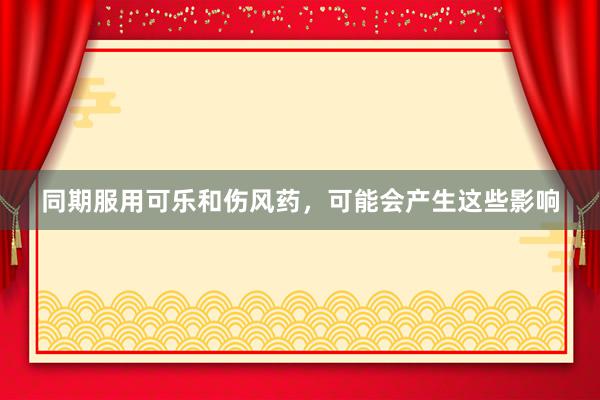 同期服用可乐和伤风药，可能会产生这些影响