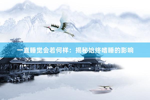 一直睡觉会若何样：揭秘始终嗜睡的影响