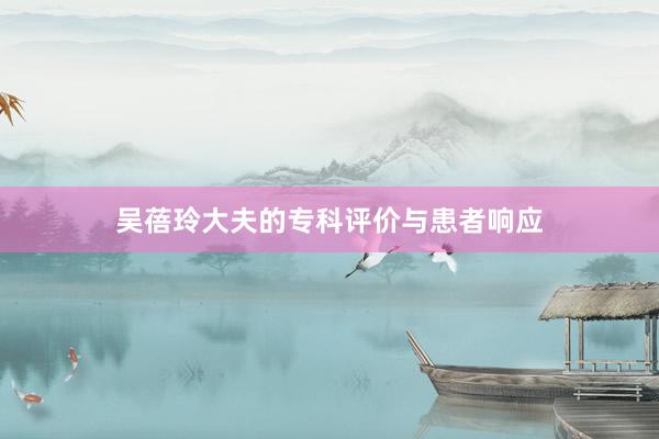 吴蓓玲大夫的专科评价与患者响应
