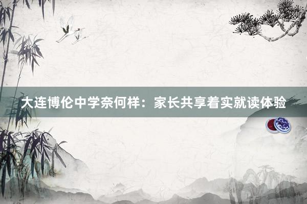 大连博伦中学奈何样：家长共享着实就读体验