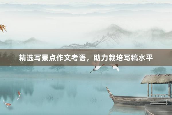 精选写景点作文考语，助力栽培写稿水平