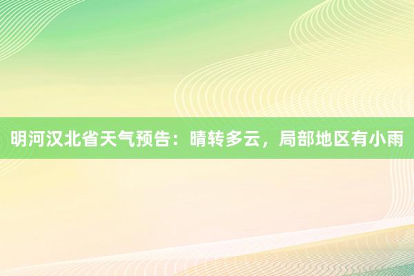 明河汉北省天气预告：晴转多云，局部地区有小雨