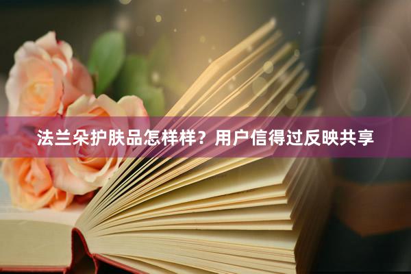 法兰朵护肤品怎样样？用户信得过反映共享