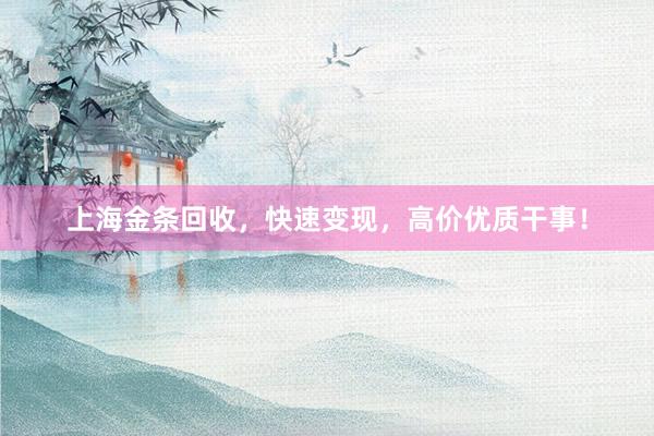 上海金条回收，快速变现，高价优质干事！