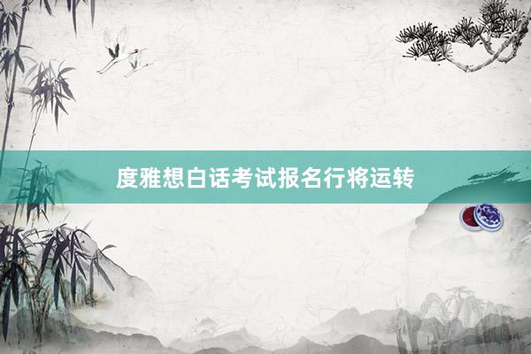 度雅想白话考试报名行将运转